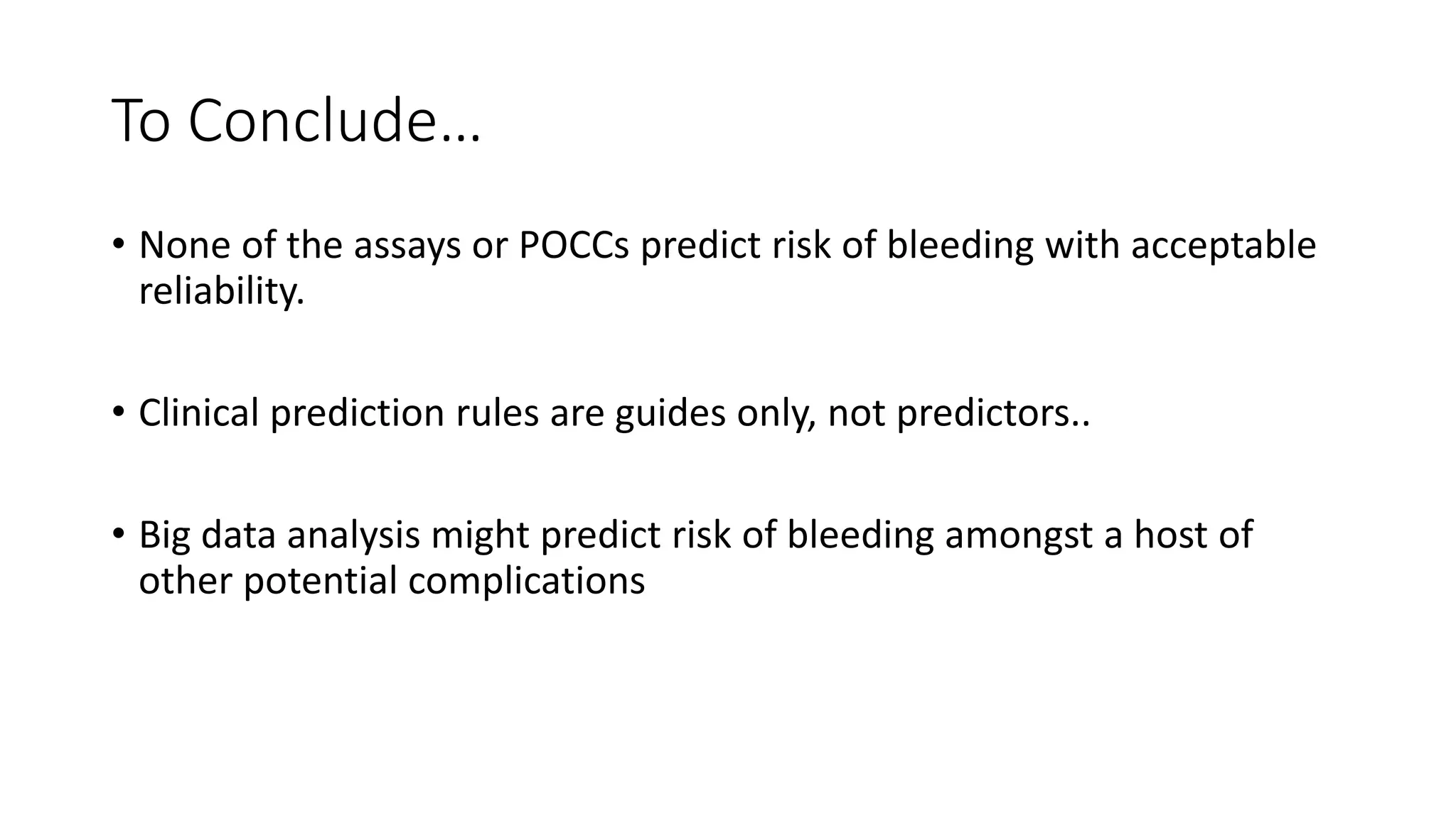 To Conclude…
• None of the assays or POCCs predict risk of bleeding with acceptable
reliability.
• Clinical prediction rules are guides only, not predictors..
• Big data analysis might predict risk of bleeding amongst a host of
other potential complications
 
