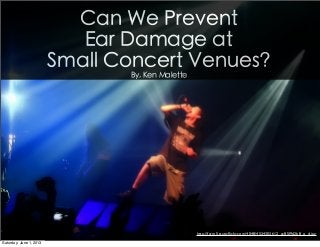 Can We Prevent
Ear Damage at
Small Concert Venues?
By, Ken Malette
http://farm5.staticﬂickr.com/4048/4534303612_ac85f9d2b8_o_d.jpg
Saturday, June 1, 2013
 