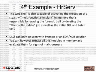 • The web shell is also capable of activating the execution of a
stealthy "multifunctional implant" in memory that's
responsible for erasing the forensic trail by deleting the
"MicrosoftsUpdate" job as well as the initial DLL and batch
files.
• DLLs can only be seen with Sysmon or an EDR/XDR solution
• You can however extract all the modules in memory and
evaluate them for signs of maliciousness
4th Example - HrServ
MalwareArchaeology.com
 