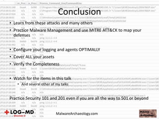• Learn from these attacks and many others
• Practice Malware Management and use MITRE ATT&CK to map your
defenses
• Configure your logging and agents OPTIMALLY
• Cover ALL your assets
• Verify the Completeness
• Watch for the items in this talk
• And several other of my talks
Practice Security 101 and 201 even if you are all the way to 501 or beyond
Conclusion
MalwareArchaeology.com
 
