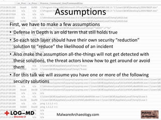 First, we have to make a few assumptions
• Defense in Depth is an old term that still holds true
• So each tech layer should have their own security “reduction”
solution to “reduce” the likelihood of an incident
• Also make the assumption all-the-things will not get detected with
these solutions, the threat actors know how to get around or avoid
them
• For this talk we will assume you have one or more of the following
security solutions
Assumptions
MalwareArchaeology.com
 