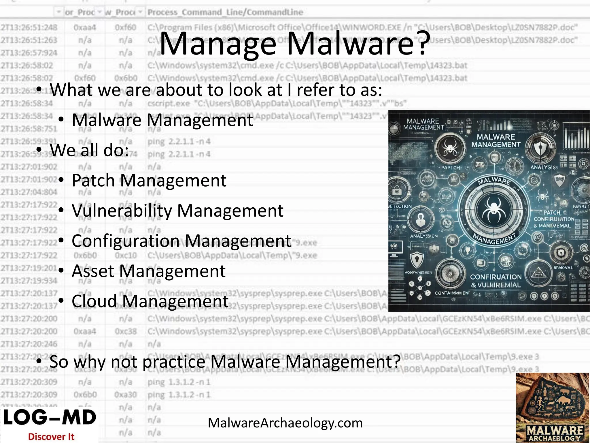 • What we are about to look at I refer to as:
• Malware Management
• We all do:
• Patch Management
• Vulnerability Management
• Configuration Management
• Asset Management
• Cloud Management
• So why not practice Malware Management?
Manage Malware?
MalwareArchaeology.com
 