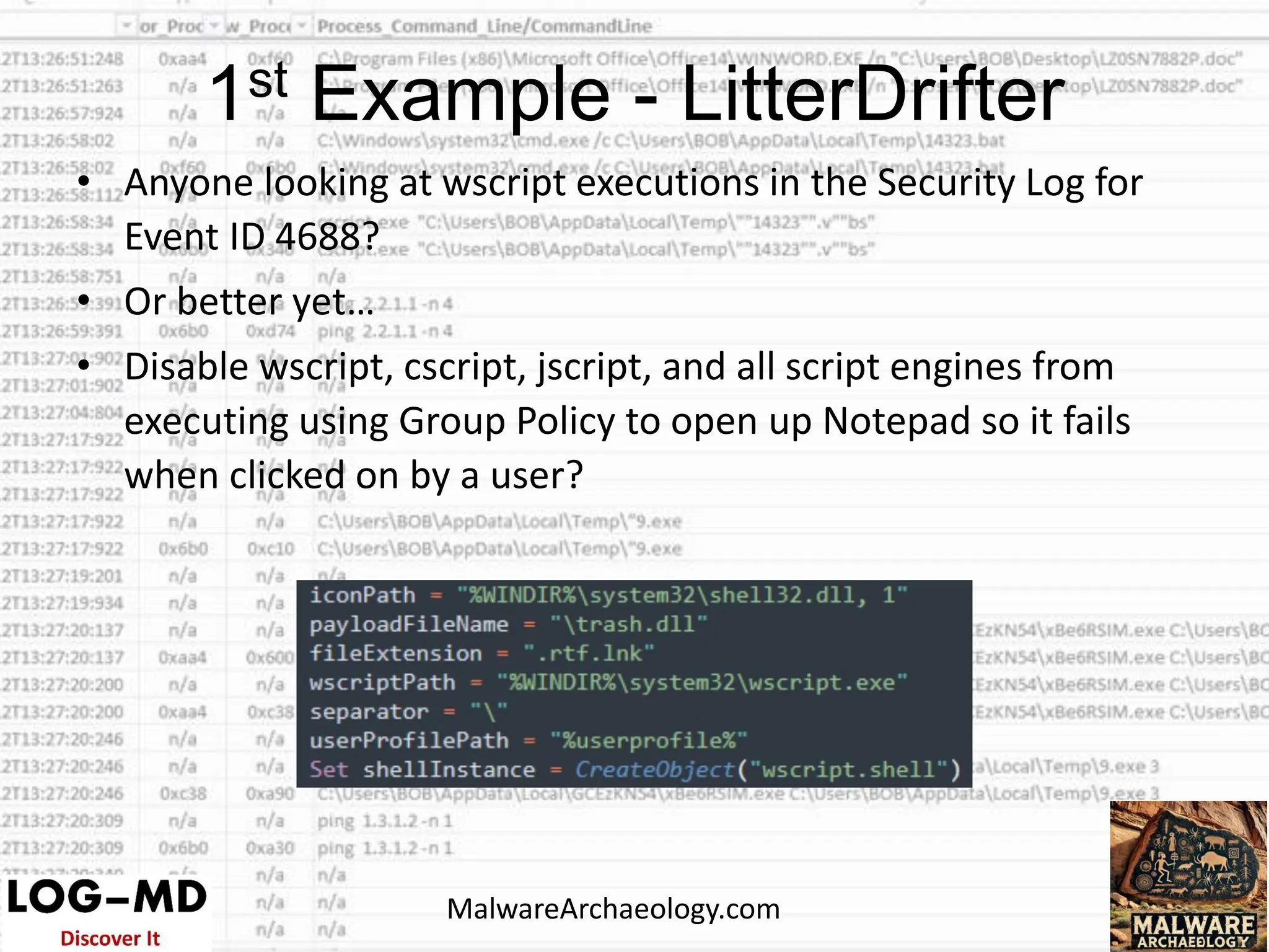 • Anyone looking at wscript executions in the Security Log for
Event ID 4688?
• Or better yet…
• Disable wscript, cscript, jscript, and all script engines from
executing using Group Policy to open up Notepad so it fails
when clicked on by a user?
1st Example - LitterDrifter
MalwareArchaeology.com
 