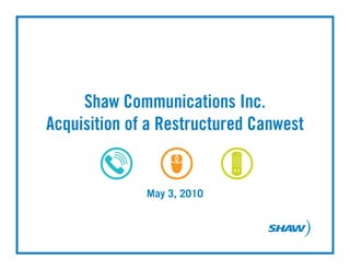 Shaw Communications Inc.
Acquisition of a Restructured Canwest


              May 3, 2010
 