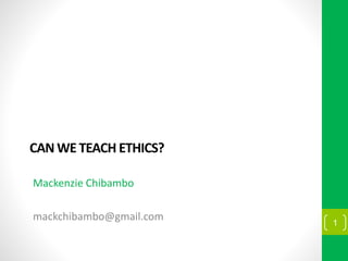 CAN WE TEACH ETHICS?
Mackenzie Chibambo
mackchibambo@gmail.com 1
 
