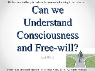 Can weCan we
UnderstandUnderstand
ConsciousnessConsciousness
and Free-will?and Free-will?
And Why?
From “The Emergent Method” © Michael Kean, 2014. All rights reserved.
The human mind/body is perhaps the most complex thing in the universe…
 