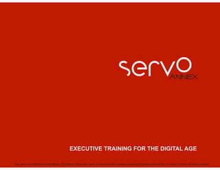 EXECUTIVE TRAINING FOR THE DIGITAL AGE 
You may not otherwise reproduce, distribute, transmit, post, or disclose the content contained herein without Servo Annex’s prior written consent. 
 
