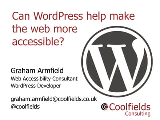 Coolfields Consulting www.coolfields.co.uk
@coolfields
Can WordPress help make
the web more
accessible?
Graham Armfield
Web Accessibility Consultant
WordPress Developer
graham.armfield@coolfields.co.uk
@coolfields
 