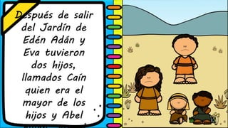 Después de salir
del Jardín de
Edén Adán y
Eva tuvieron
dos hijos,
llamados Caín
quien era el
mayor de los
hijos y Abel