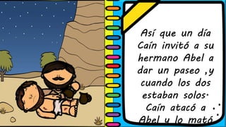 Así que un día
Caín invitó a su
hermano Abel a
dar un paseo ,y
cuando los dos
estaban solos.
Caín atacó a
Abel y lo mató
