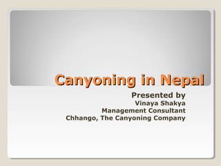 Canyoning in NepalCanyoning in Nepal
Presented by
Vinaya Shakya
Management Consultant
Chhango, The Canyoning Company
 