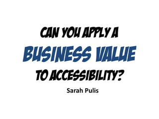 Can you apply a
business value
to accessibility?
Sarah Pulis
 