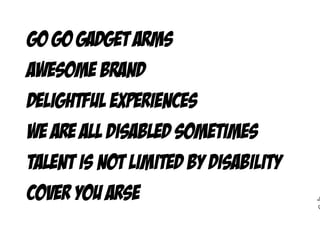 Go Go Gadget arms
Awesome brand
Delightful experiences
We are all disabled sometimes
Talent is not limited by disability
Cover you arse
 