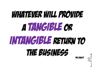 Whatever will provide
a tangible or
intangible return to
the business The Zealot
 
