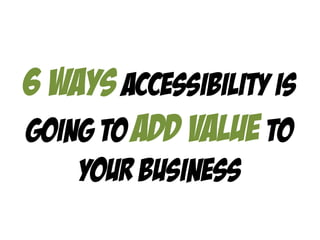 6 ways accessibility is
going to add value to
your business
 