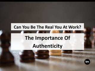 The Importance Of
Authenticity
Can You Be The Real You At Work?
 