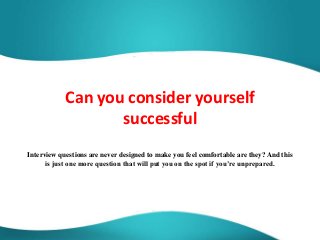 Can you consider yourself
successful
Interview questions are never designed to make you feel comfortable are they? And this
is just one more question that will put you on the spot if you’re unprepared.
 