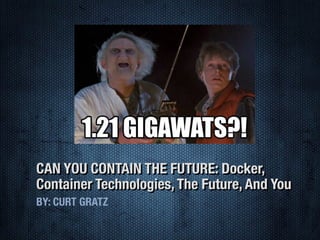 CAN YOU CONTAIN THE FUTURE: Docker,
Container Technologies, The Future, And You
BY: CURT GRATZ
 