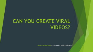 CAN YOU CREATE VIRAL
VIDEOS?
https://Jucuma.com/ © • 2019 • ALL RIGHTS RESERVED
 