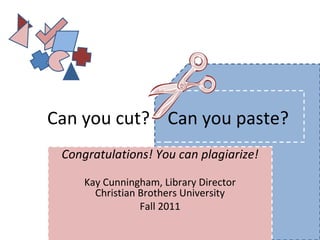 Can you cut?  Can you paste? Congratulations! You can plagiarize! Kay Cunningham, Library Director Christian Brothers University Fall 2011 