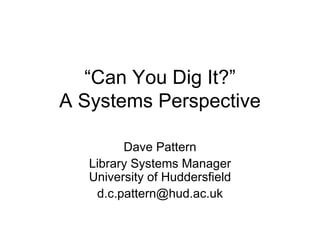 “ Can You Dig It?” A Systems Perspective Dave Pattern Library Systems Manager University of Huddersfield [email_address] 