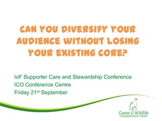 Can you diversify your
audience without losing
   your existing core?

IoF Supporter Care and Stewardship Conference
ICO Conference Centre
Friday 21st September
 