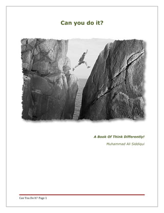 Can you do it?




                                  A Book Of Think Differently!

                                         Muhammad Ali Siddiqui




Can You Do It? Page 1
 