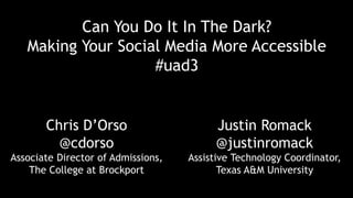 Can You Do It In The Dark?
Making Your Social Media More Accessible
#uad3
Chris D’Orso
@cdorso
Associate Director of Admissions,
The College at Brockport
Justin Romack
@justinromack
Assistive Technology Coordinator,
Texas A&M University
 