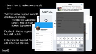 1. Learn how to make awesome alt
text.
Twitter: Native support on both
desktop and mobile.
Tweetdeck: Supported
Sprout: No...