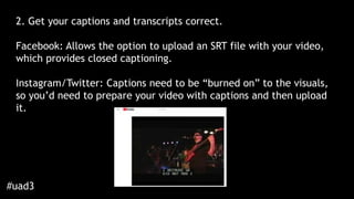 #uad3
2. Get your captions and transcripts correct.
Facebook: Allows the option to upload an SRT file with your video,
whi...
