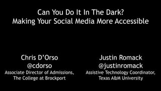 Can You Do It In The Dark?
Making Your Social Media More Accessible
Chris D’Orso
@cdorso
Associate Director of Admissions,
The College at Brockport
Justin Romack
@justinromack
Assistive Technology Coordinator,
Texas A&M University
 