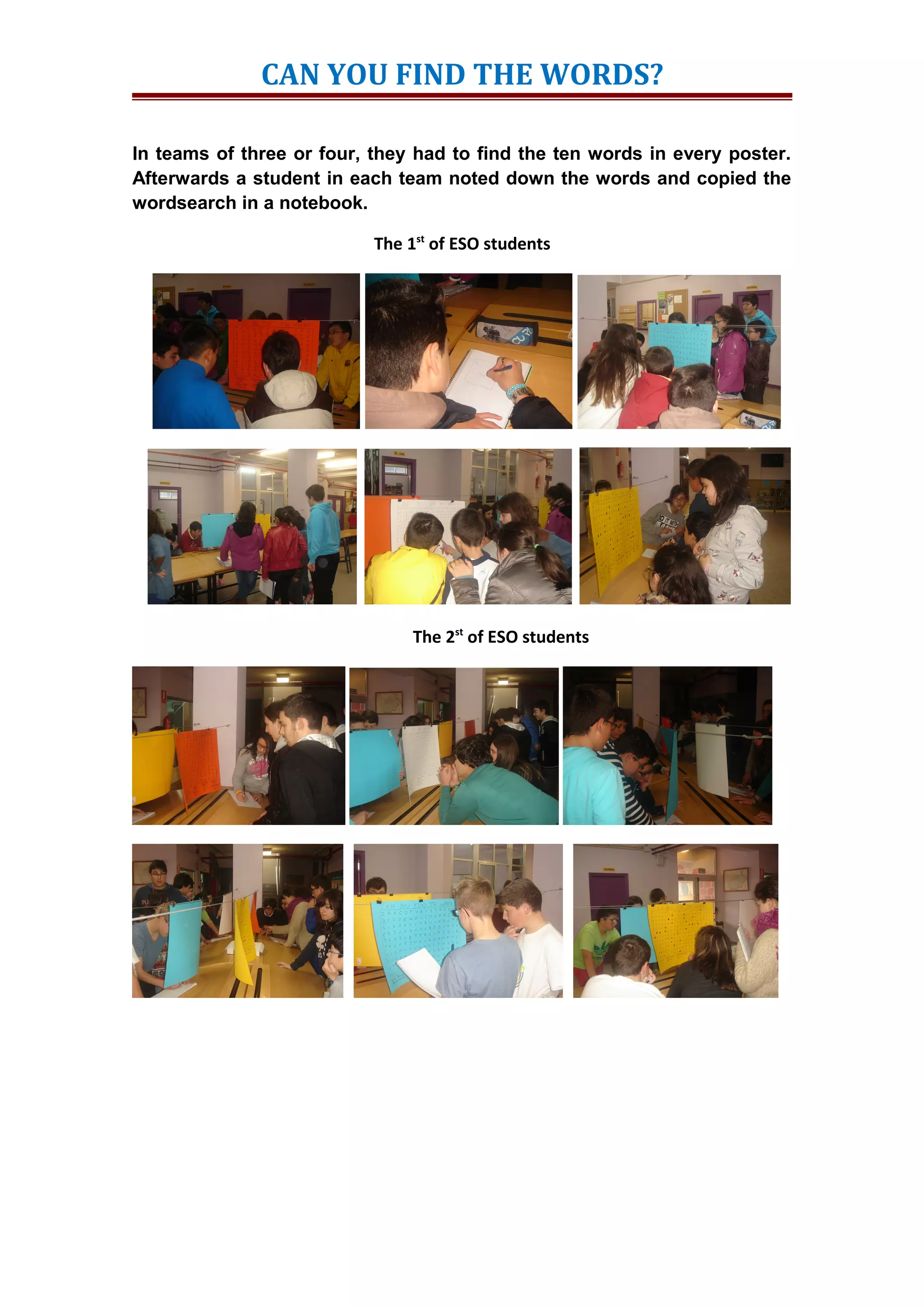 CAN YOU FIND THE WORDS?
In teams of three or four, they had to find the ten words in every poster.
Afterwards a student in each team noted down the words and copied the
wordsearch in a notebook.
The 1st
of ESO students
The 2st
of ESO students