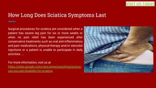 How Long Does Sciatica Symptoms Last
Surgical procedures for sciatica are considered when a
patient has severe leg pain fo...