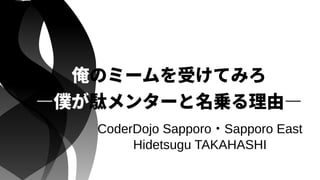 俺のミームを受けてみろ
―僕が駄メンターと名乗る理由―
CoderDojo Sapporo・Sapporo East
Hidetsugu TAKAHASHI
 