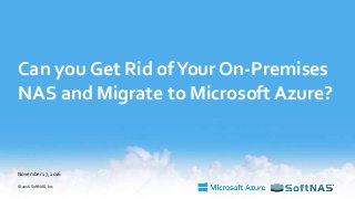 Can you Get Rid ofYour On-Premises
NAS and Migrate to Microsoft Azure?
November 17, 2016
© 2016 SoftNAS, Inc.
 