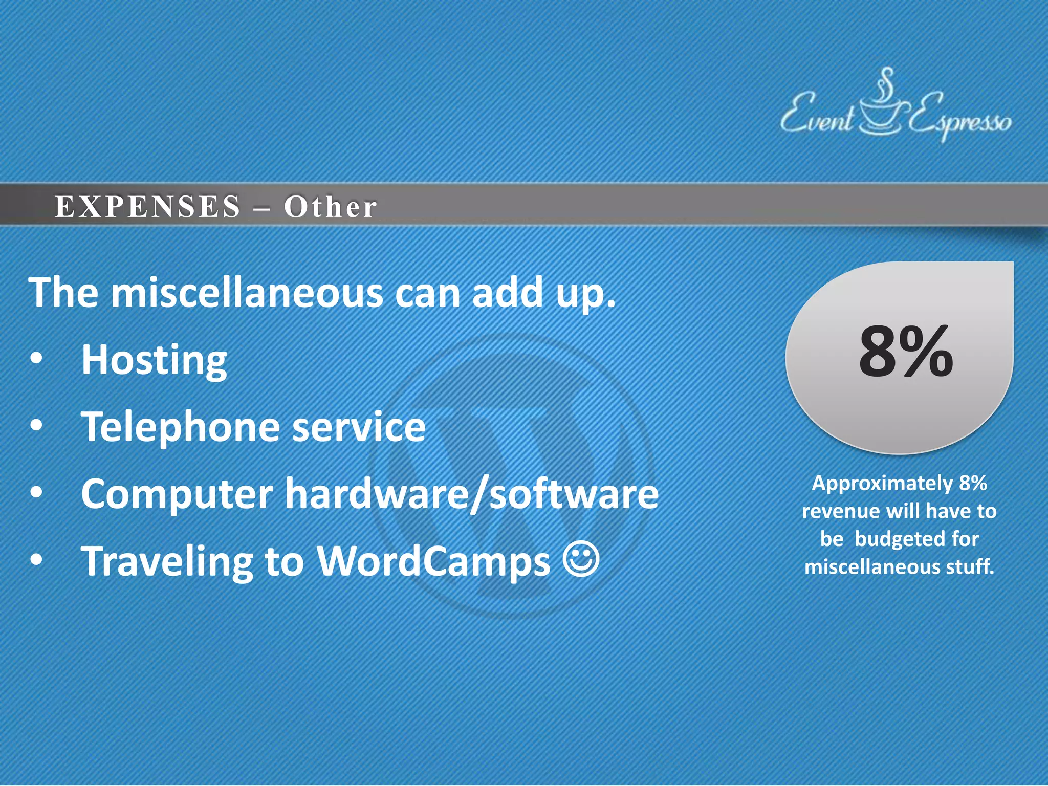 EXPENSES – Other

The miscellaneous can add up.
• Hosting                            8%
• Telephone service
• Computer hardware/software     Approximately 8%
                                revenue will have to
                                  be budgeted for
• Traveling to WordCamps       miscellaneous stuff.
 