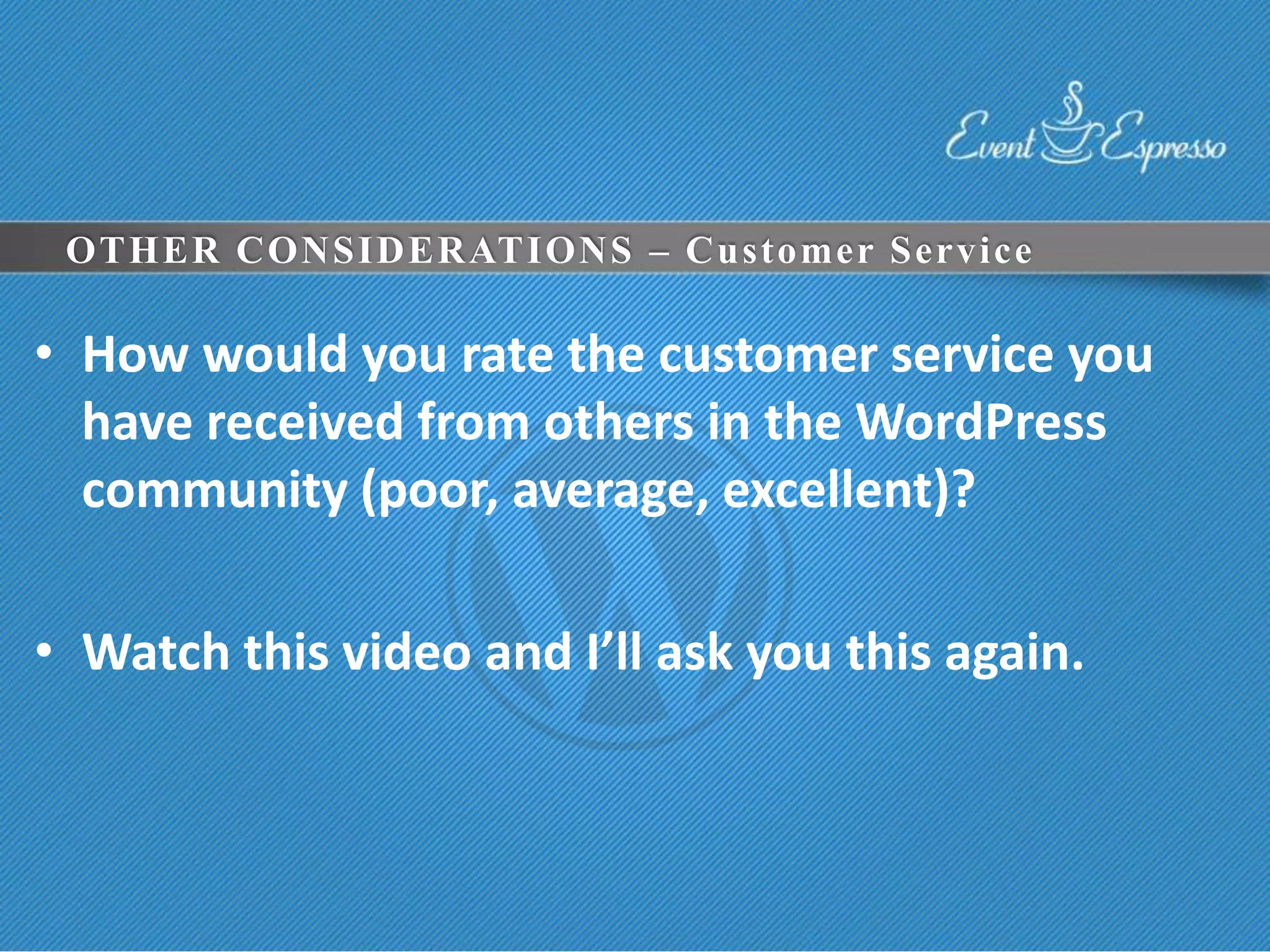 OTHER CONSIDERATIONS – Customer Service

• How would you rate the customer service you
  have received from others in the WordPress
  community (poor, average, excellent)?

• Watch this video and I’ll ask you this again.
 