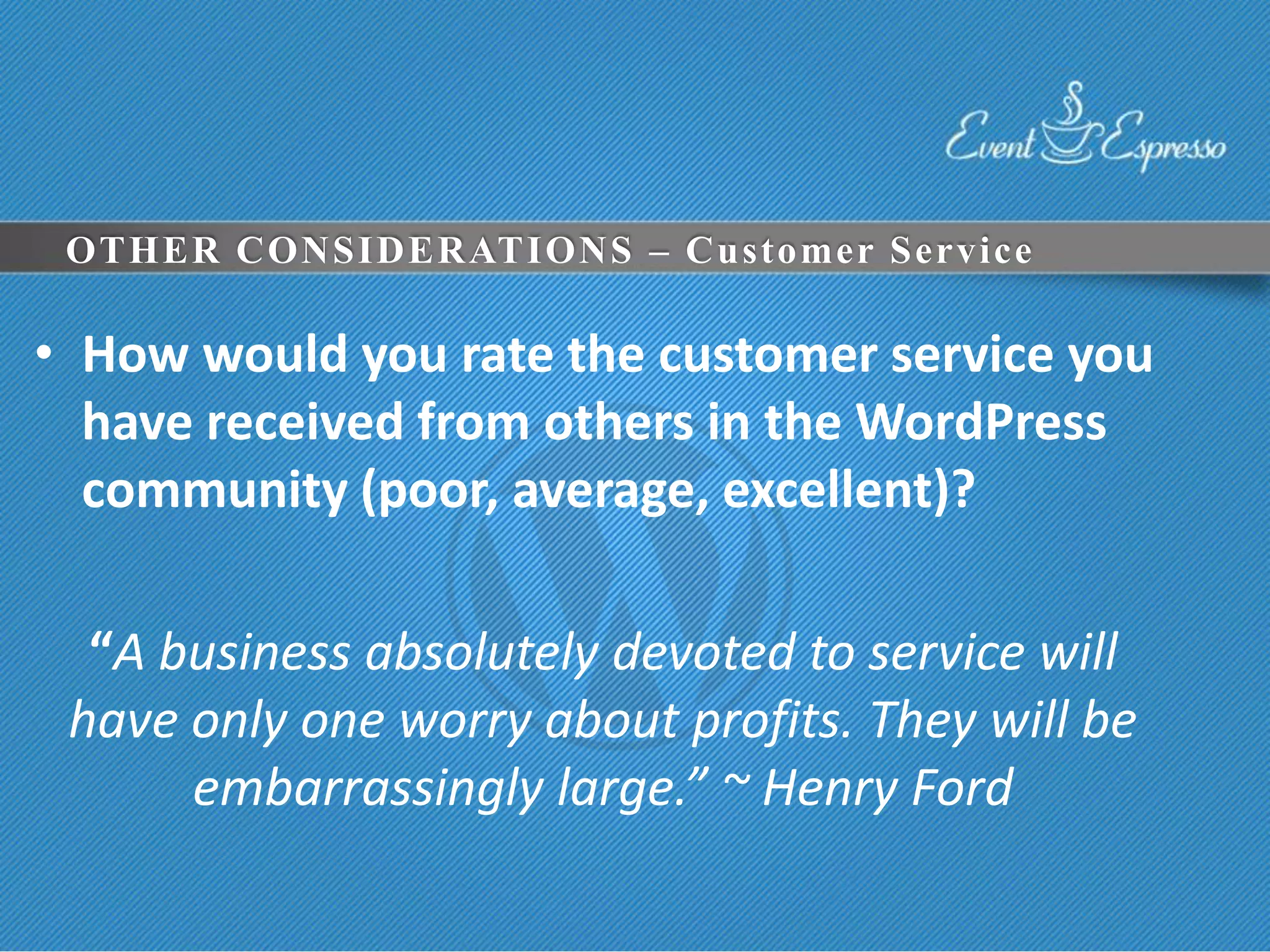 OTHER CONSIDERATIONS – Customer Service

• How would you rate the customer service you
  have received from others in the WordPress
  community (poor, average, excellent)?

  “A business absolutely devoted to service will
 have only one worry about profits. They will be
      embarrassingly large.” ~ Henry Ford
 