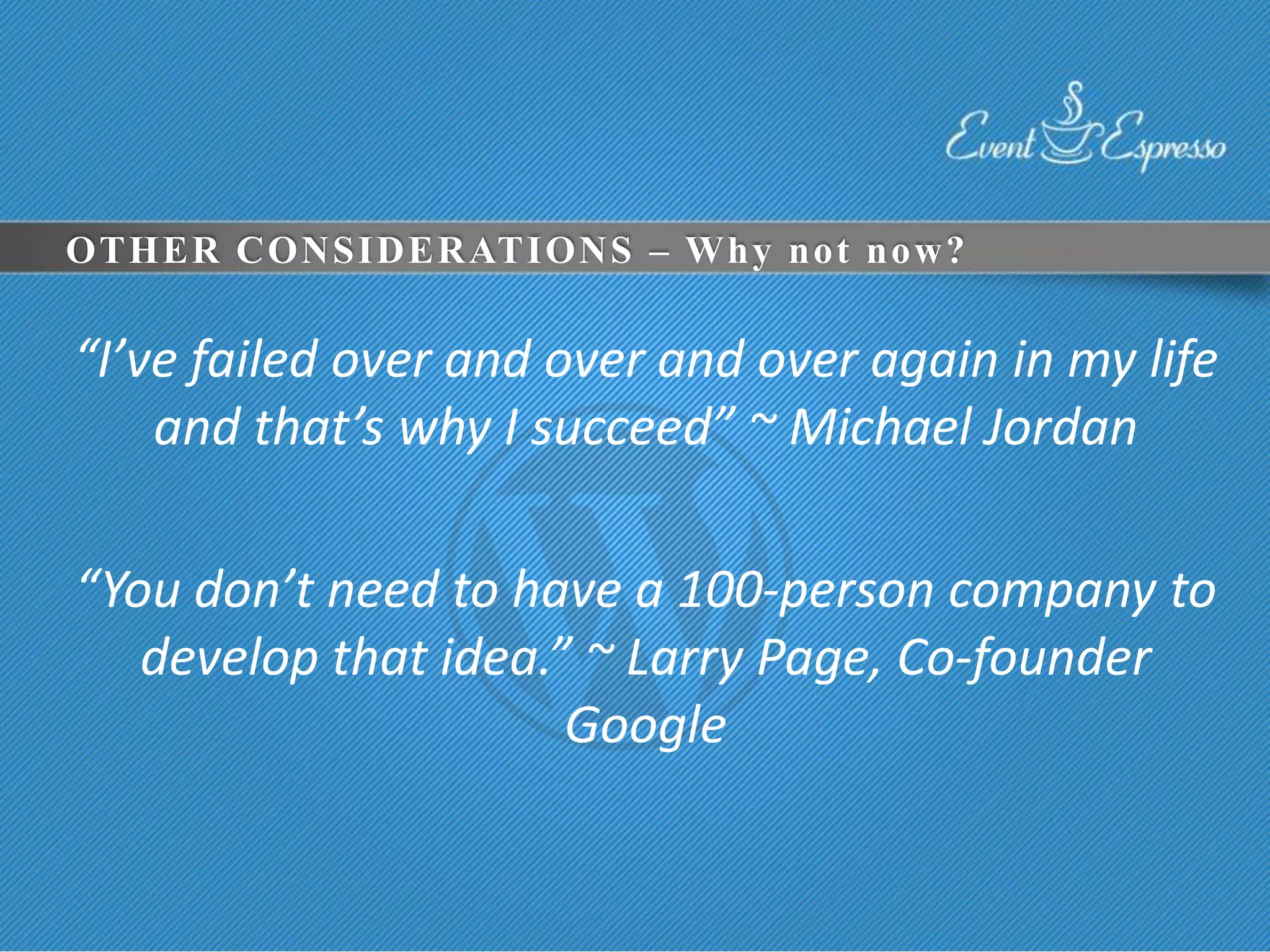 OTHER CONSIDERATIONS – Why not now?

“I’ve failed over and over and over again in my life
    and that’s why I succeed” ~ Michael Jordan

“You don’t need to have a 100-person company to
   develop that idea.” ~ Larry Page, Co-founder
                      Google
 