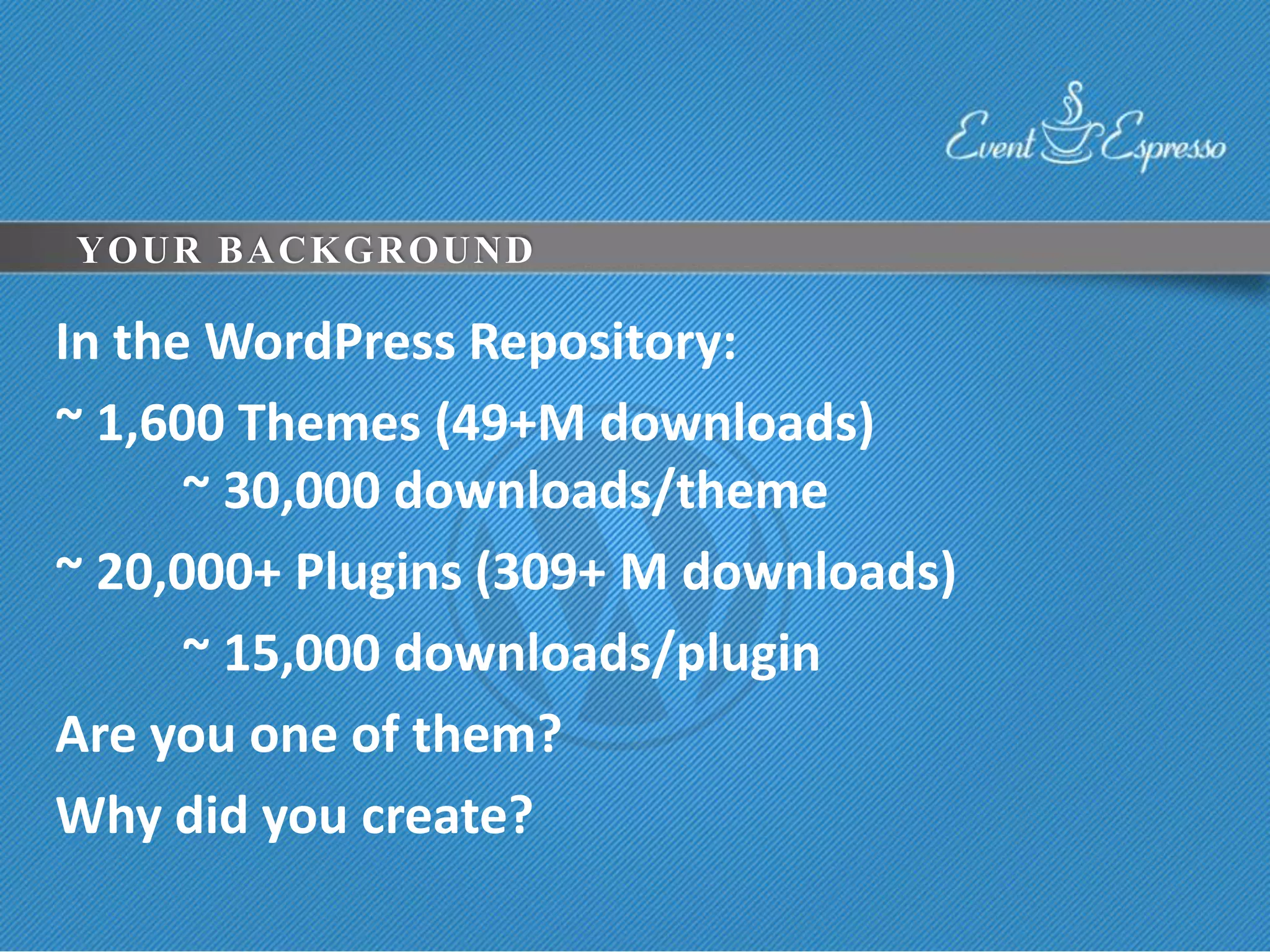 YOUR BACKGROUND

In the WordPress Repository:
~ 1,600 Themes (49+M downloads)
      ~ 30,000 downloads/theme
~ 20,000+ Plugins (309+ M downloads)
      ~ 15,000 downloads/plugin
Are you one of them?
Why did you create?
 