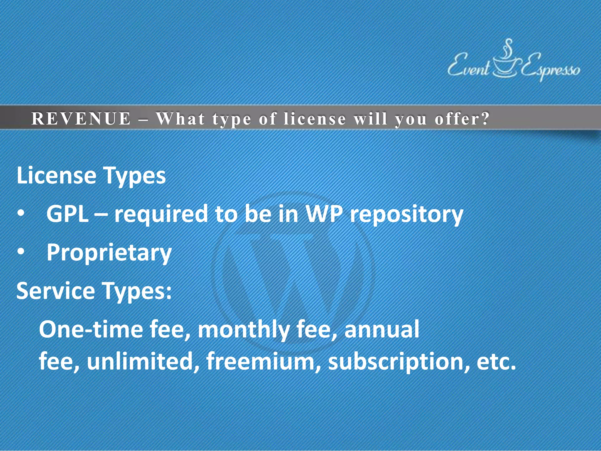 REVENUE – What type of license will you offer?


License Types
• GPL – required to be in WP repository
• Proprietary
Service Types:
  One-time fee, monthly fee, annual
  fee, unlimited, freemium, subscription, etc.
 