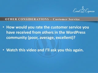 OTHER CONSIDERATIONS – Customer Service

• How would you rate the customer service you
  have received from others in the WordPress
  community (poor, average, excellent)?

• Watch this video and I’ll ask you this again.
 