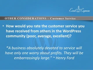 OTHER CONSIDERATIONS – Customer Service

• How would you rate the customer service you
  have received from others in the WordPress
  community (poor, average, excellent)?

  “A business absolutely devoted to service will
 have only one worry about profits. They will be
      embarrassingly large.” ~ Henry Ford
 