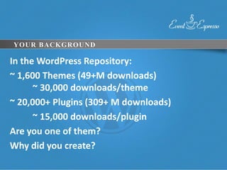 YOUR BACKGROUND

In the WordPress Repository:
~ 1,600 Themes (49+M downloads)
      ~ 30,000 downloads/theme
~ 20,000+ Plugins (309+ M downloads)
      ~ 15,000 downloads/plugin
Are you one of them?
Why did you create?
 