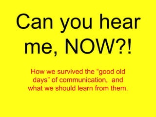 Can you hear
 me, NOW?!
  How we survived the “good old
  days” of communication, and
 what we should learn from them.
 