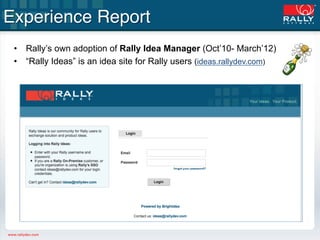 Experience Report!
 •  Rally’s own adoption of Rally Idea Manager (Oct’10- March’12)
 •  “Rally Ideas” is an idea site for...
