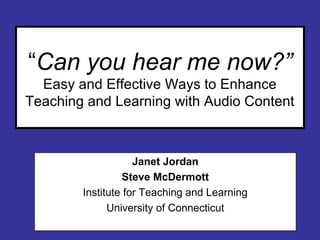 “Can you hear me now?”
Easy and Effective Ways to Enhance
Teaching and Learning with Audio Content
Janet Jordan
Steve McDermott
Institute for Teaching and Learning
University of Connecticut
 