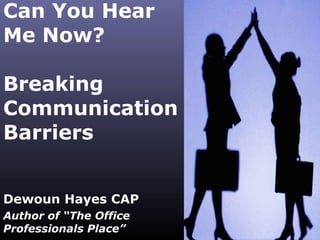 Can You Hear Me Now? Breaking Communication Barriers Dewoun Hayes CAP Author of “The Office Professionals Place” 