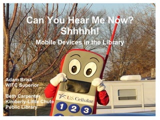 Can You Hear Me Now?
Shhhhh!
Mobile Devices in the Library
http://www.flickr.com/photos/kb35/369380644/
Adam Brisk
WITC Superior
Beth Carpenter
Kimberly-Little Chute
Public Library
 