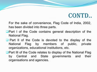 Contd..For the sake of convenience, Flag Code of India, 2002, has been divided into three parts. Part I of the Code contains general description of the National Flag.